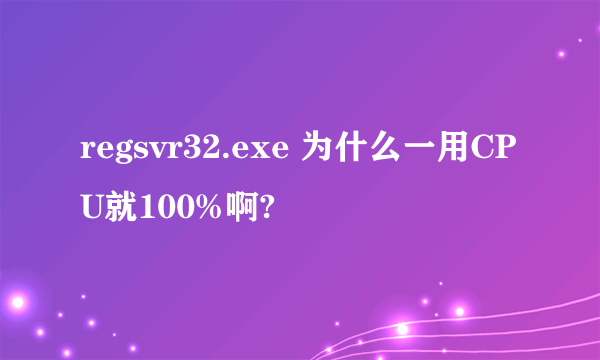 regsvr32.exe 为什么一用CPU就100%啊?