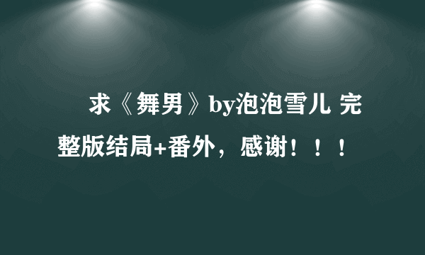 ￼ 求《舞男》by泡泡雪儿 完整版结局+番外，感谢！！！