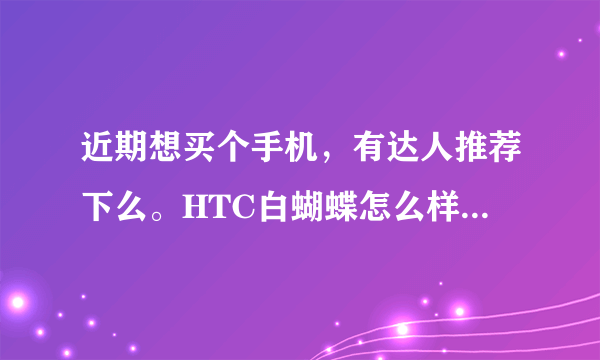 近期想买个手机，有达人推荐下么。HTC白蝴蝶怎么样？同等价位的有什么好的建议嘛？