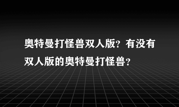 奥特曼打怪兽双人版？有没有双人版的奥特曼打怪兽？