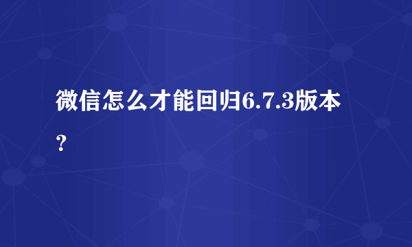 微信怎么才能回归6.7.3版本？