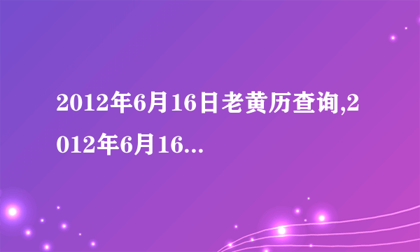 2012年6月16日老黄历查询,2012年6月16日万年历黄道吉日