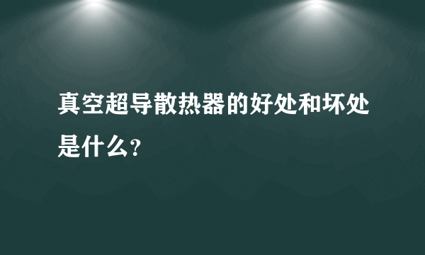 真空超导散热器的好处和坏处是什么？