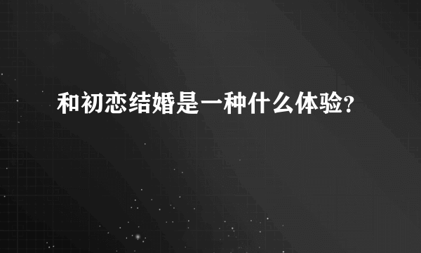 和初恋结婚是一种什么体验？