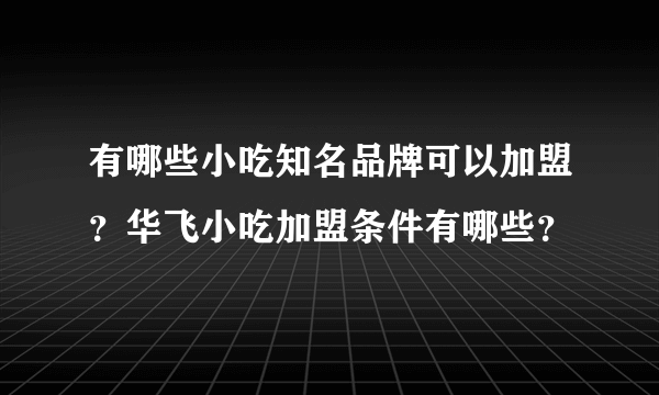 有哪些小吃知名品牌可以加盟？华飞小吃加盟条件有哪些？