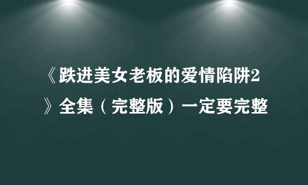 《跌进美女老板的爱情陷阱2》全集（完整版）一定要完整
