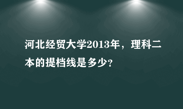 河北经贸大学2013年，理科二本的提档线是多少？