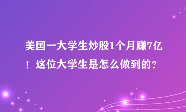 美国一大学生炒股1个月赚7亿！这位大学生是怎么做到的？