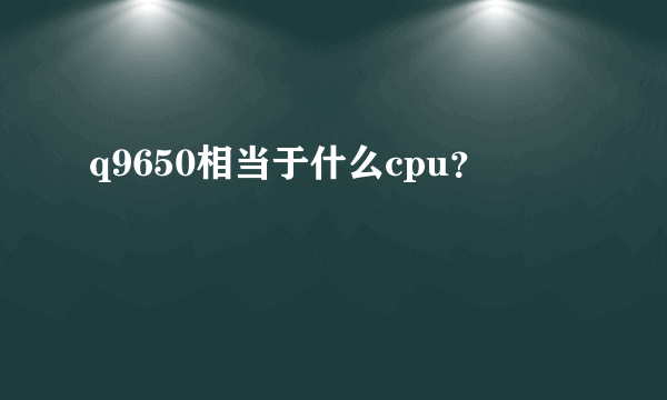 q9650相当于什么cpu？