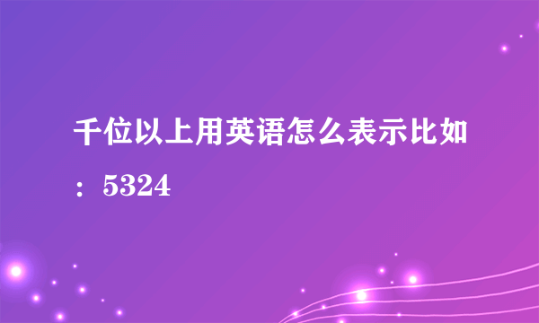 千位以上用英语怎么表示比如：5324