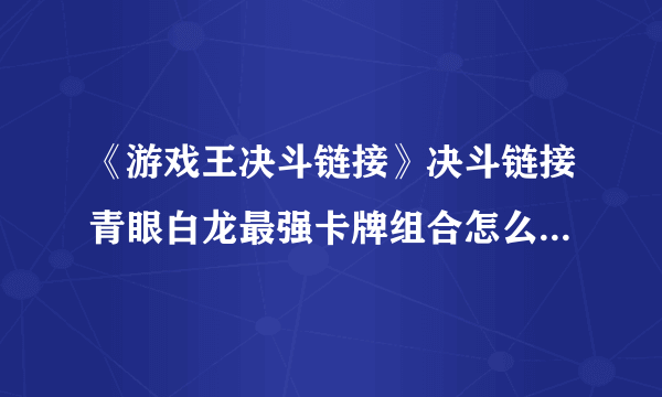 《游戏王决斗链接》决斗链接青眼白龙最强卡牌组合怎么搭配 青眼白龙卡组构建图文教程