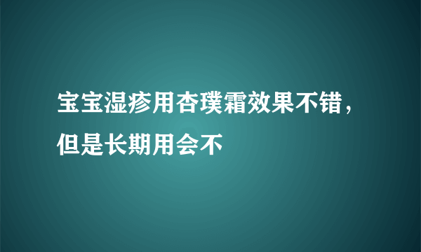 宝宝湿疹用杏璞霜效果不错，但是长期用会不