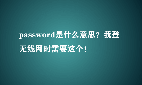 password是什么意思？我登无线网时需要这个！