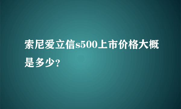 索尼爱立信s500上市价格大概是多少？