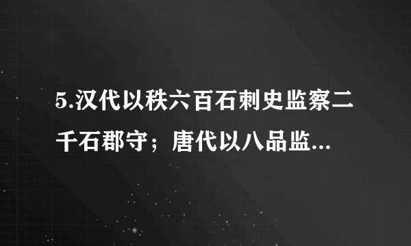 5.汉代以秩六百石刺史监察二千石郡守；唐代以八品监察御史巡按郡县、察六部（县令从七品，六部尚书正三品）；明代十三道监察御史仅为七品。以上材料表明A. 君主专制制度的日趋完善B. 古代监察有“以小驭大”特征C. 古代监察体系日趋制度化D. 古代监察制度促进了吏治的发展