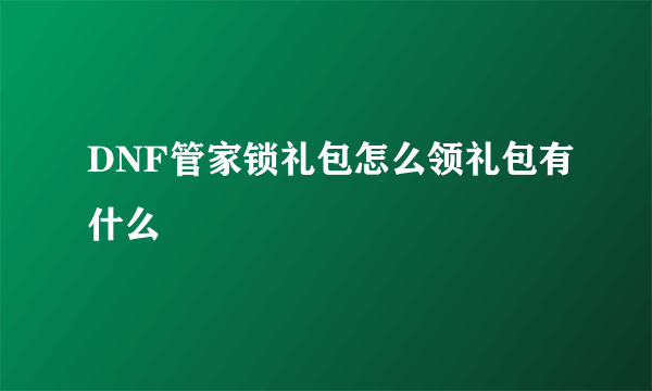 DNF管家锁礼包怎么领礼包有什么