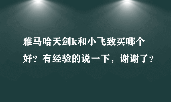 雅马哈天剑k和小飞致买哪个好？有经验的说一下，谢谢了？