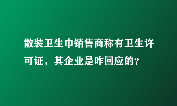 散装卫生巾销售商称有卫生许可证，其企业是咋回应的？