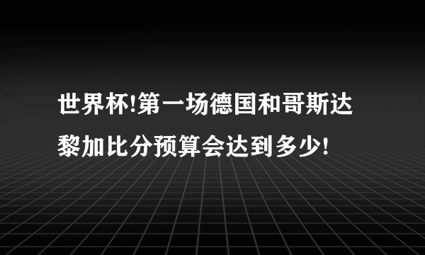 世界杯!第一场德国和哥斯达黎加比分预算会达到多少!