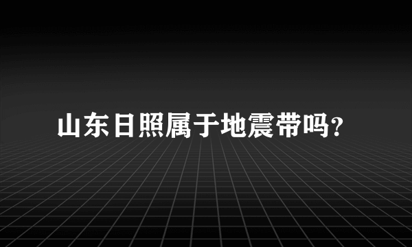 山东日照属于地震带吗？