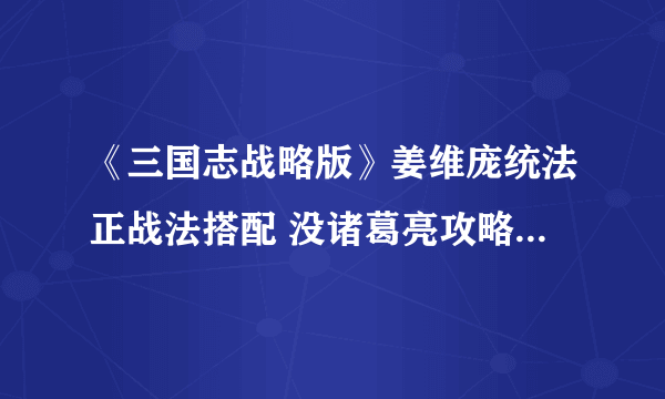 《三国志战略版》姜维庞统法正战法搭配 没诸葛亮攻略大全麒麟弓