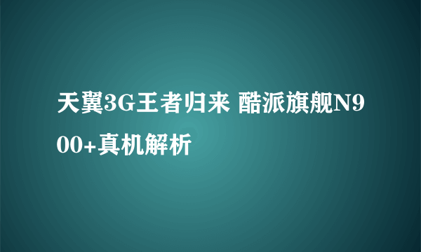 天翼3G王者归来 酷派旗舰N900+真机解析