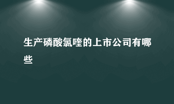 生产磷酸氯喹的上市公司有哪些