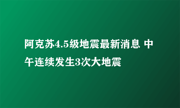 阿克苏4.5级地震最新消息 中午连续发生3次大地震