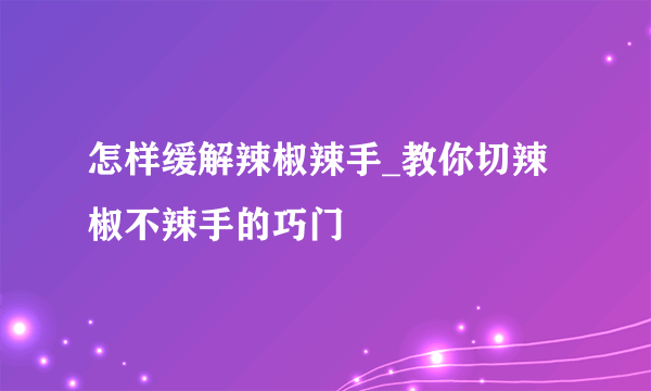 怎样缓解辣椒辣手_教你切辣椒不辣手的巧门