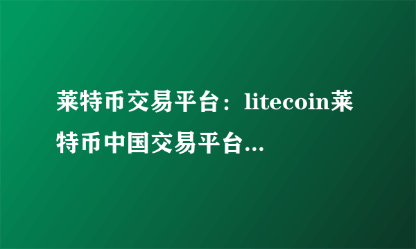 莱特币交易平台：litecoin莱特币中国交易平台网站汇总