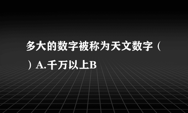 多大的数字被称为天文数字（）A.千万以上B