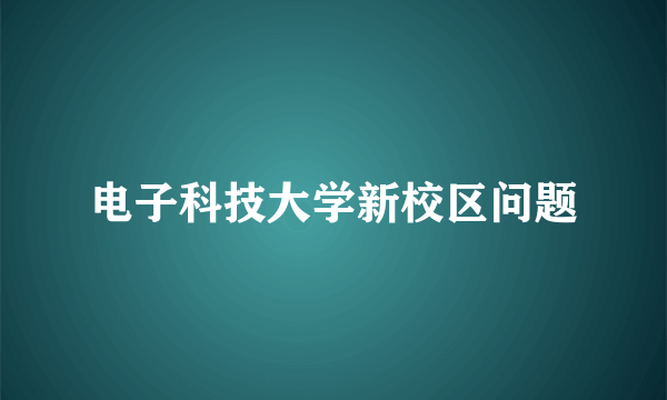 电子科技大学新校区问题