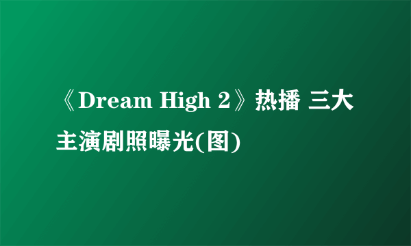 《Dream High 2》热播 三大主演剧照曝光(图)