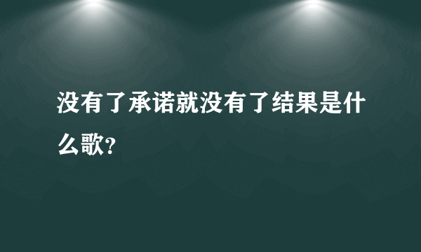 没有了承诺就没有了结果是什么歌？