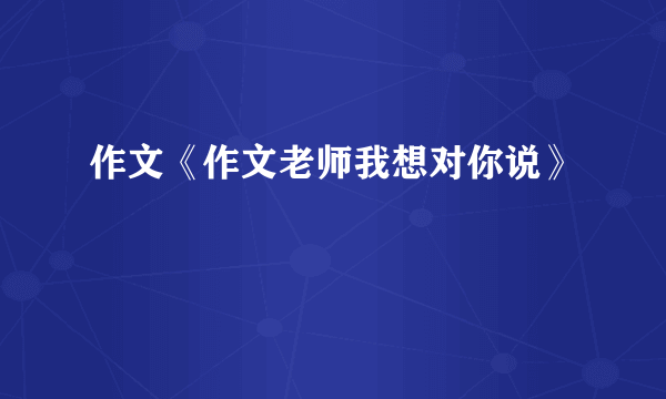 作文《作文老师我想对你说》