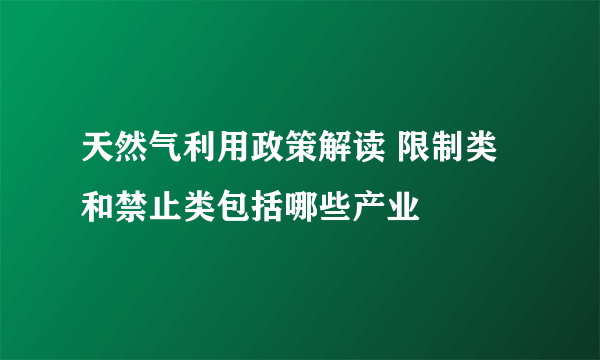 天然气利用政策解读 限制类和禁止类包括哪些产业