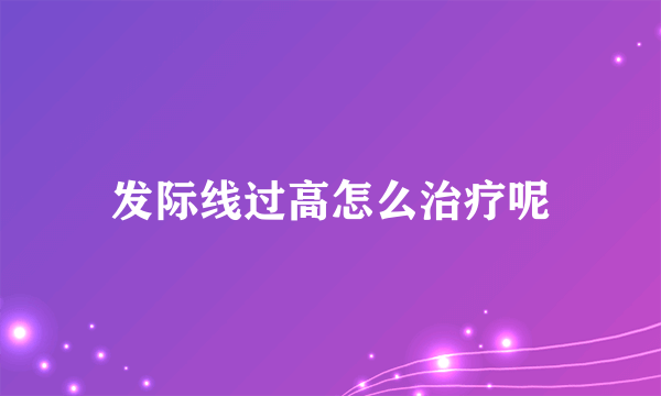 发际线过高怎么治疗呢