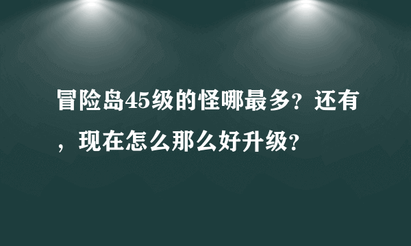 冒险岛45级的怪哪最多？还有，现在怎么那么好升级？