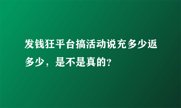 发钱狂平台搞活动说充多少返多少，是不是真的？