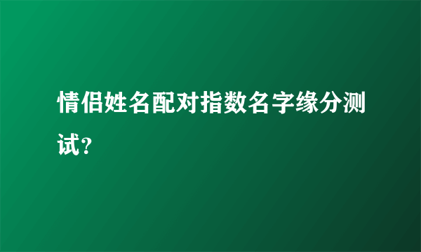 情侣姓名配对指数名字缘分测试？