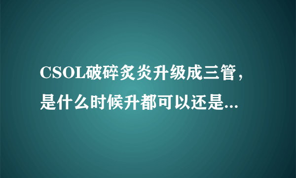 CSOL破碎炙炎升级成三管，是什么时候升都可以还是必须在活动期间升？