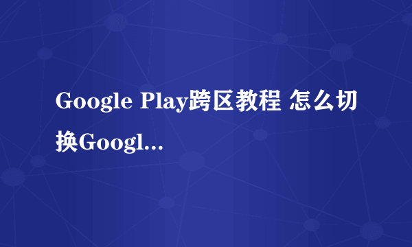 Google Play跨区教程 怎么切换Google Play地区