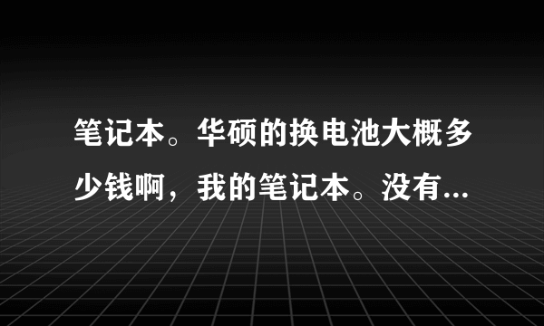 笔记本。华硕的换电池大概多少钱啊，我的笔记本。没有电池了。我估计烧掉了。插电才能用？