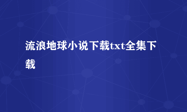 流浪地球小说下载txt全集下载