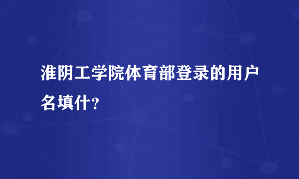 淮阴工学院体育部登录的用户名填什？