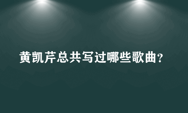 黄凯芹总共写过哪些歌曲？