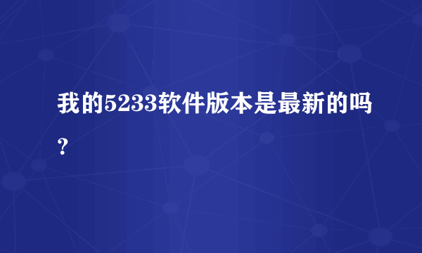 我的5233软件版本是最新的吗？