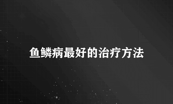 鱼鳞病最好的治疗方法