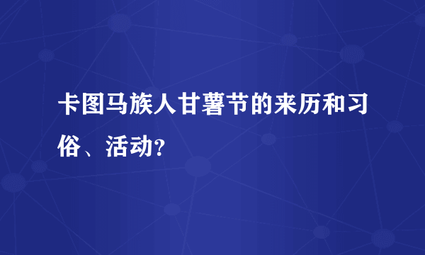 卡图马族人甘薯节的来历和习俗、活动？