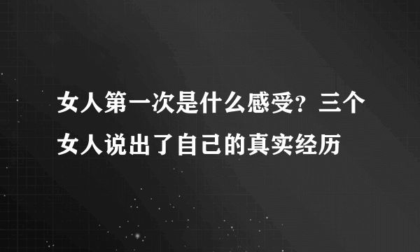 女人第一次是什么感受？三个女人说出了自己的真实经历